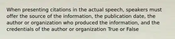 When presenting citations in the actual speech, speakers must offer the source of the information, the publication date, the author or organization who produced the information, and the credentials of the author or organization True or False