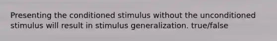 Presenting the conditioned stimulus without the unconditioned stimulus will result in stimulus generalization. true/false