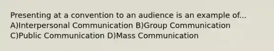 Presenting at a convention to an audience is an example of... A)Interpersonal Communication B)Group Communication C)Public Communication D)Mass Communication