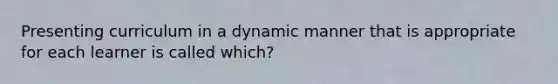 Presenting curriculum in a dynamic manner that is appropriate for each learner is called which?