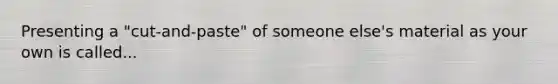 Presenting a "cut-and-paste" of someone else's material as your own is called...