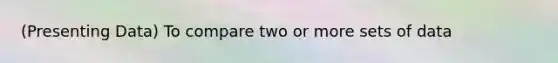 (Presenting Data) To compare two or more sets of data