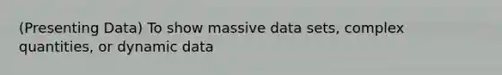 (Presenting Data) To show massive data sets, complex quantities, or dynamic data