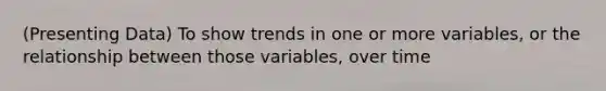 (Presenting Data) To show trends in one or more variables, or the relationship between those variables, over time