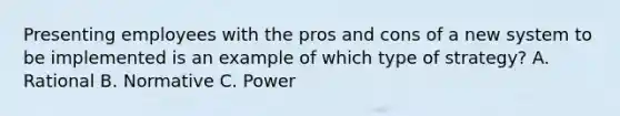 Presenting employees with the pros and cons of a new system to be implemented is an example of which type of strategy? A. Rational B. Normative C. Power