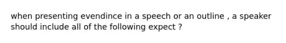 when presenting evendince in a speech or an outline , a speaker should include all of the following expect ?