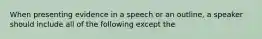 When presenting evidence in a speech or an outline, a speaker should include all of the following except the