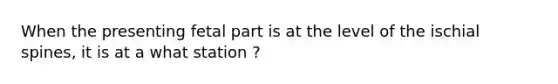 When the presenting fetal part is at the level of the ischial spines, it is at a what station ?