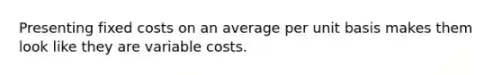 Presenting fixed costs on an average per unit basis makes them look like they are variable costs.