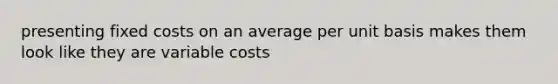 presenting fixed costs on an average per unit basis makes them look like they are variable costs