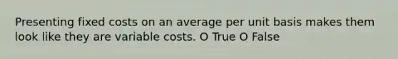 Presenting fixed costs on an average per unit basis makes them look like they are variable costs. O True O False