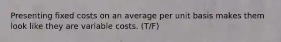 Presenting fixed costs on an average per unit basis makes them look like they are variable costs. (T/F)