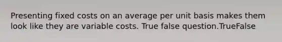 Presenting fixed costs on an average per unit basis makes them look like they are variable costs. True false question.TrueFalse