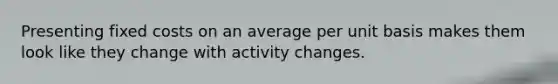 Presenting fixed costs on an average per unit basis makes them look like they change with activity changes.