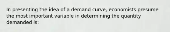 In presenting the idea of a demand curve, economists presume the most important variable in determining the quantity demanded is: