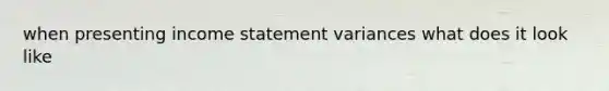 when presenting <a href='https://www.questionai.com/knowledge/kCPMsnOwdm-income-statement' class='anchor-knowledge'>income statement</a> variances what does it look like