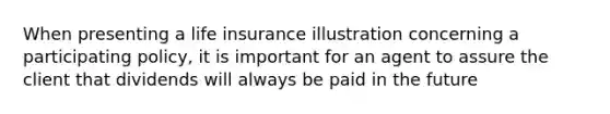 When presenting a life insurance illustration concerning a participating policy, it is important for an agent to assure the client that dividends will always be paid in the future