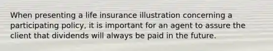 When presenting a life insurance illustration concerning a participating policy, it is important for an agent to assure the client that dividends will always be paid in the future.