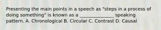 Presenting the main points in a speech as "steps in a process of doing something" is known as a _______________ speaking pattern. A. Chronological B. Circular C. Contrast D. Causal