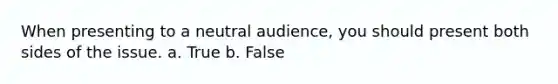 When presenting to a neutral audience, you should present both sides of the issue. a. True b. False