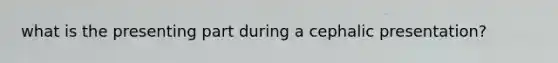 what is the presenting part during a cephalic presentation?