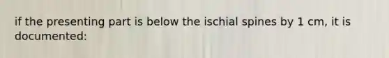 if the presenting part is below the ischial spines by 1 cm, it is documented: