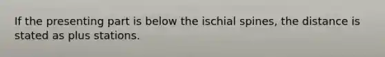 If the presenting part is below the ischial spines, the distance is stated as plus stations.