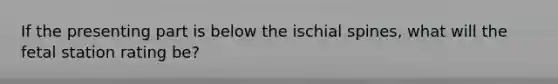 If the presenting part is below the ischial spines, what will the fetal station rating be?