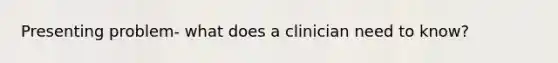 Presenting problem- what does a clinician need to know?