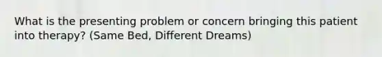 What is the presenting problem or concern bringing this patient into therapy? (Same Bed, Different Dreams)