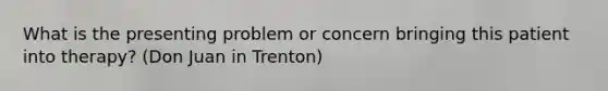 What is the presenting problem or concern bringing this patient into therapy? (Don Juan in Trenton)