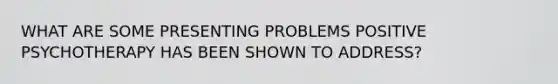 WHAT ARE SOME PRESENTING PROBLEMS POSITIVE PSYCHOTHERAPY HAS BEEN SHOWN TO ADDRESS?