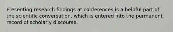 Presenting research findings at conferences is a helpful part of the scientific conversation, which is entered into the permanent record of scholarly discourse.