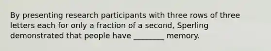 By presenting research participants with three rows of three letters each for only a fraction of a second, Sperling demonstrated that people have ________ memory.