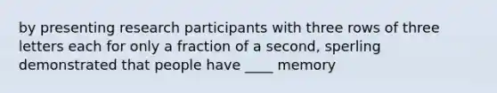 by presenting research participants with three rows of three letters each for only a fraction of a second, sperling demonstrated that people have ____ memory