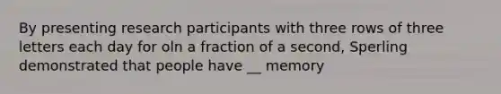 By presenting research participants with three rows of three letters each day for oln a fraction of a second, Sperling demonstrated that people have __ memory