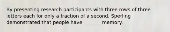 By presenting research participants with three rows of three letters each for only a fraction of a second, Sperling demonstrated that people have _______ memory.