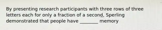 By presenting research participants with three rows of three letters each for only a fraction of a second, Sperling demonstrated that people have ________ memory