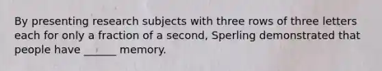 By presenting research subjects with three rows of three letters each for only a fraction of a second, Sperling demonstrated that people have ______ memory.