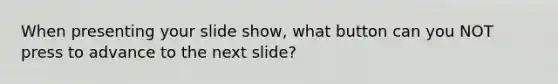 When presenting your slide show, what button can you NOT press to advance to the next slide?