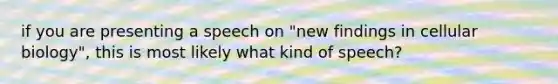 if you are presenting a speech on "new findings in cellular biology", this is most likely what kind of speech?