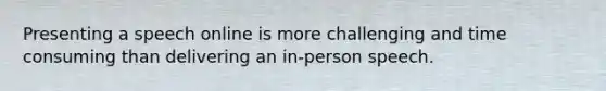 Presenting a speech online is more challenging and time consuming than delivering an in-person speech.