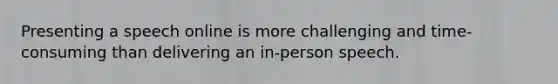 Presenting a speech online is more challenging and time-consuming than delivering an in-person speech.