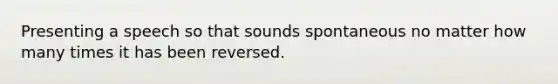 Presenting a speech so that sounds spontaneous no matter how many times it has been reversed.