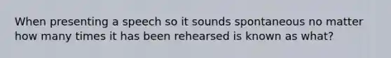 When presenting a speech so it sounds spontaneous no matter how many times it has been rehearsed is known as what?