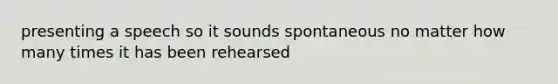 presenting a speech so it sounds spontaneous no matter how many times it has been rehearsed