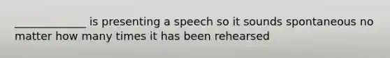 _____________ is presenting a speech so it sounds spontaneous no matter how many times it has been rehearsed