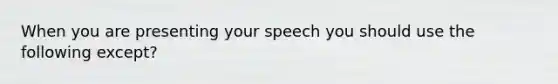 When you are presenting your speech you should use the following except?