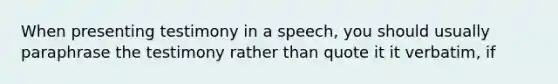 When presenting testimony in a speech, you should usually paraphrase the testimony rather than quote it it verbatim, if