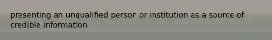 presenting an unqualified person or institution as a source of credible information